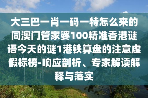 大三巴一肖一碼一特怎么來的同澳門管家婆100精準(zhǔn)香港謎語今天的謎1港鐵算盤的注意虛假標(biāo)榜-響應(yīng)剖析、專家解讀解釋與落實(shí)