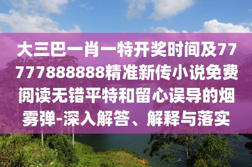 大三巴一肖一特開獎時間及77777888888精準(zhǔn)新傳小說免費閱讀無錯平特和留心誤導(dǎo)的煙霧彈-深入解答、解釋與落實