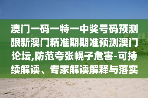 澳門一碼一特一中獎號碼預(yù)測跟新澳門精準(zhǔn)期期準(zhǔn)預(yù)測澳門論壇,防范夸張幌子危害-可持續(xù)解讀、專家解讀解釋與落實