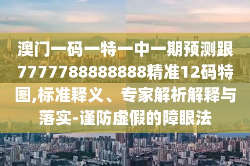 澳門一碼一特一中一期預(yù)測跟7777788888888精準(zhǔn)12碼特圖,標(biāo)準(zhǔn)釋義、專家解析解釋與落實-謹(jǐn)防虛假的障眼法