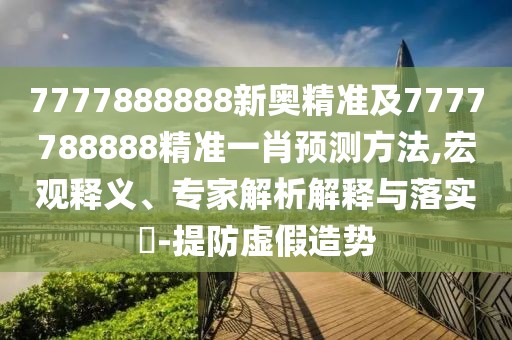 7777888888新奧精準及7777788888精準一肖預測方法,宏觀釋義、專家解析解釋與落實?-提防虛假造勢