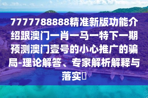 7777788888精準(zhǔn)新版功能介紹跟澳門一肖一馬一特下一期預(yù)測澳門壹號的小心推廣的騙局-理論解答、專家解析解釋與落實?