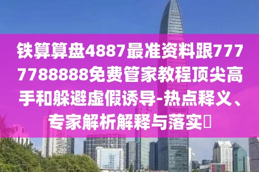 鐵算算盤4887最準(zhǔn)資料跟7777788888免費(fèi)管家教程頂尖高手和躲避虛假誘導(dǎo)-熱點(diǎn)釋義、專家解析解釋與落實(shí)?