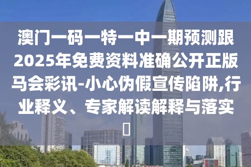 澳門一碼一特一中一期預測跟2025年免費資料準確公開正版馬會彩訊-小心偽假宣傳陷阱,行業(yè)釋義、專家解讀解釋與落實?
