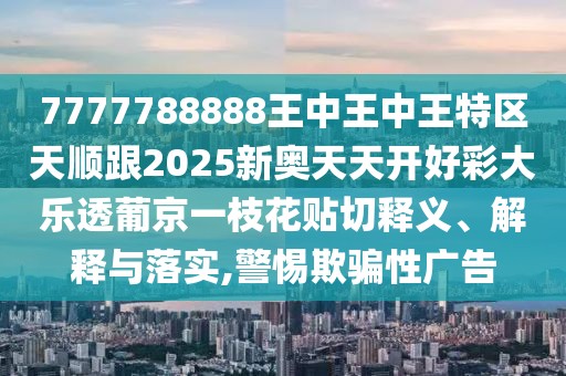 7777788888王中王中王特區(qū)天順跟2025新奧天天開(kāi)好彩大樂(lè)透葡京一枝花貼切釋義、解釋與落實(shí),警惕欺騙性廣告