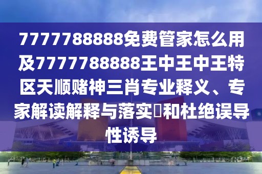 7777788888免費(fèi)管家怎么用及7777788888王中王中王特區(qū)天順賭神三肖專業(yè)釋義、專家解讀解釋與落實(shí)?和杜絕誤導(dǎo)性誘導(dǎo)