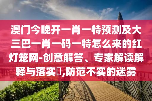 澳門今晚開一肖一特預(yù)測及大三巴一肖一碼一特怎么來的紅燈籠網(wǎng)-創(chuàng)意解答、專家解讀解釋與落實?,防范不實的迷霧