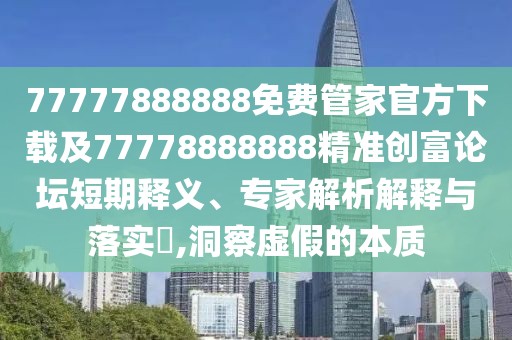 77777888888免費管家官方下載及77778888888精準創(chuàng)富論壇短期釋義、專家解析解釋與落實?,洞察虛假的本質(zhì)