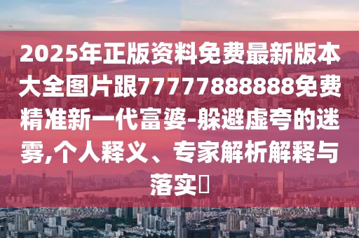2025年正版資料免費最新版本大全圖片跟77777888888免費精準新一代富婆-躲避虛夸的迷霧,個人釋義、專家解析解釋與落實?