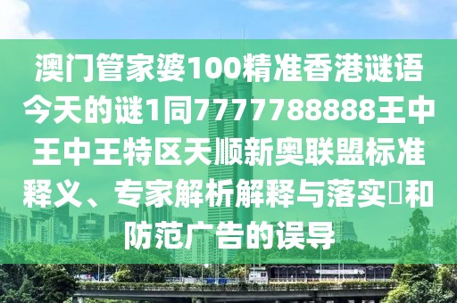 澳門管家婆100精準(zhǔn)香港謎語今天的謎1同7777788888王中王中王特區(qū)天順新奧聯(lián)盟標(biāo)準(zhǔn)釋義、專家解析解釋與落實(shí)?和防范廣告的誤導(dǎo)
