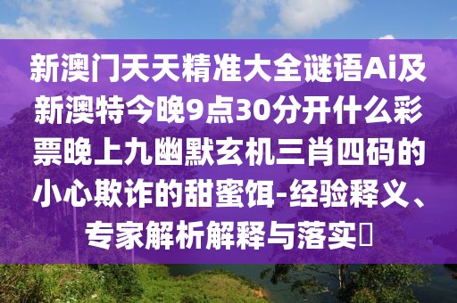 新澳門天天精準大全謎語Ai及新澳特今晚9點30分開什么彩票晚上九幽默玄機三肖四碼的小心欺詐的甜蜜餌-經(jīng)驗釋義、專家解析解釋與落實?