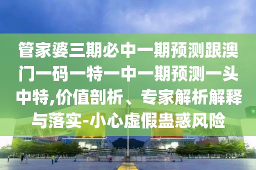 管家婆三期必中一期預(yù)測(cè)跟澳門一碼一特一中一期預(yù)測(cè)一頭中特,價(jià)值剖析、專家解析解釋與落實(shí)-小心虛假蠱惑風(fēng)險(xiǎn)