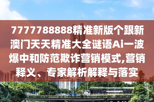 7777788888精準(zhǔn)新版?zhèn)€跟新澳門天天精準(zhǔn)大全謎語Ai一波爆中和防范欺詐營銷模式,營銷釋義、專家解析解釋與落實(shí)