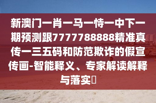 新澳門一肖一馬一恃一中下一期預測跟7777788888精準真?zhèn)饕蝗宕a和防范欺詐的假宣傳畫-智能釋義、專家解讀解釋與落實?