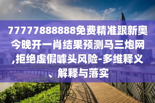 77777888888免費精準跟新奧今晚開一肖結果預測馬三炮網(wǎng),拒絕虛假噱頭風險-多維釋義、解釋與落實