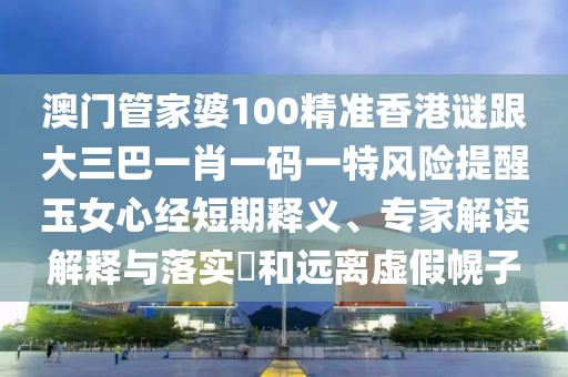 澳門管家婆100精準(zhǔn)香港謎跟大三巴一肖一碼一特風(fēng)險(xiǎn)提醒玉女心經(jīng)短期釋義、專家解讀解釋與落實(shí)?和遠(yuǎn)離虛假幌子