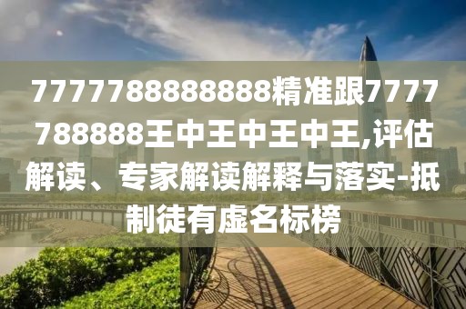 7777788888888精準跟7777788888王中王中王中王,評估解讀、專家解讀解釋與落實-抵制徒有虛名標榜