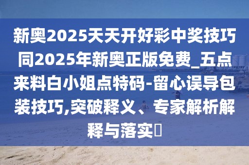 新奧2025天天開好彩中獎(jiǎng)技巧同2025年新奧正版免費(fèi)_五點(diǎn)來料白小姐點(diǎn)特碼-留心誤導(dǎo)包裝技巧,突破釋義、專家解析解釋與落實(shí)?