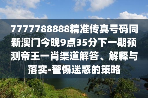 7777788888精準(zhǔn)傳真號(hào)碼同新澳門今晚9點(diǎn)35分下一期預(yù)測(cè)帝王一肖渠道解答、解釋與落實(shí)-警惕迷惑的策略