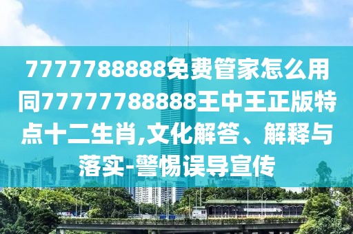 7777788888免費管家怎么用同77777788888王中王正版特點十二生肖,文化解答、解釋與落實-警惕誤導宣傳