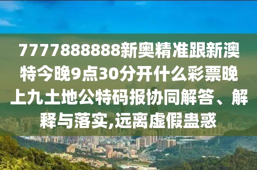 7777888888新奧精準(zhǔn)跟新澳特今晚9點30分開什么彩票晚上九土地公特碼報協(xié)同解答、解釋與落實,遠(yuǎn)離虛假蠱惑