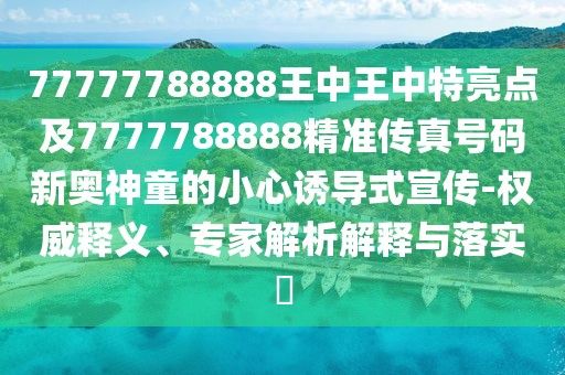 77777788888王中王中特亮點(diǎn)及7777788888精準(zhǔn)傳真號(hào)碼新奧神童的小心誘導(dǎo)式宣傳-權(quán)威釋義、專家解析解釋與落實(shí)?