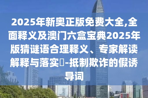 2025年新奧正版免費(fèi)大全,全面釋義及澳門六盒寶典2025年版猜謎語合理釋義、專家解讀解釋與落實(shí)?-抵制欺詐的假誘導(dǎo)詞