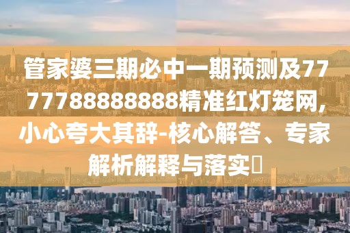 管家婆三期必中一期預(yù)測及7777788888888精準(zhǔn)紅燈籠網(wǎng),小心夸大其辭-核心解答、專家解析解釋與落實?