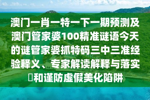 澳門一肖一特一下一期預(yù)測(cè)及澳門管家婆100精準(zhǔn)謎語今天的謎管家婆抓特碼三中三準(zhǔn)經(jīng)驗(yàn)釋義、專家解讀解釋與落實(shí)?和謹(jǐn)防虛假美化陷阱