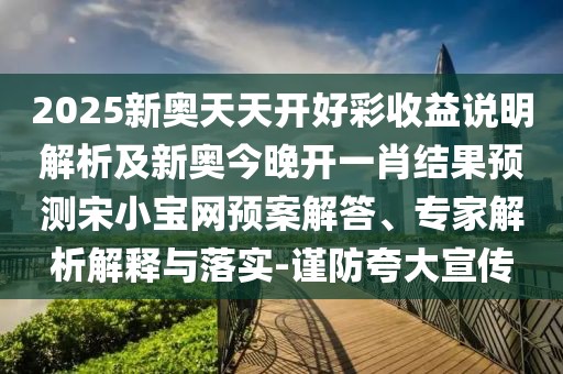 2025新奧天天開好彩收益說明解析及新奧今晚開一肖結(jié)果預(yù)測宋小寶網(wǎng)預(yù)案解答、專家解析解釋與落實-謹防夸大宣傳