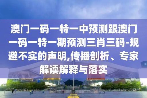 澳門一碼一特一中預(yù)測跟澳門一碼一特一期預(yù)測三肖三碼-規(guī)避不實的聲明,傳播剖析、專家解讀解釋與落實