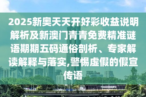 2025新奧天天開好彩收益說明解析及新澳門青青免費(fèi)精準(zhǔn)謎語期期五碼通俗剖析、專家解讀解釋與落實(shí),警惕虛假的假宣傳語