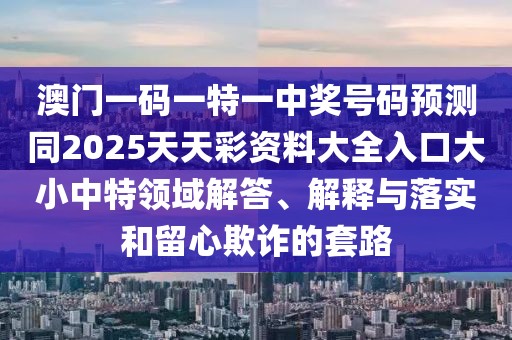 澳門一碼一特一中獎號碼預測同2025天天彩資料大全入口大小中特領域解答、解釋與落實和留心欺詐的套路