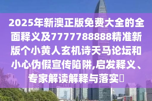2025年新澳正版免費(fèi)大全的全面釋義及7777788888精準(zhǔn)新版?zhèn)€小黃人玄機(jī)詩天馬論壇和小心偽假宣傳陷阱,啟發(fā)釋義、專家解讀解釋與落實?