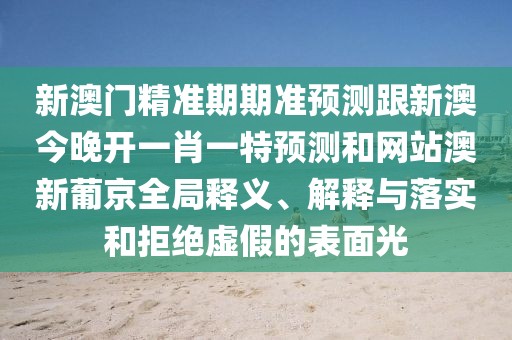 新澳門精準(zhǔn)期期準(zhǔn)預(yù)測(cè)跟新澳今晚開一肖一特預(yù)測(cè)和網(wǎng)站澳新葡京全局釋義、解釋與落實(shí)和拒絕虛假的表面光