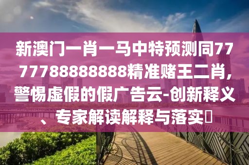 新澳門(mén)一肖一馬中特預(yù)測(cè)同7777788888888精準(zhǔn)賭王二肖,警惕虛假的假?gòu)V告云-創(chuàng)新釋義、專(zhuān)家解讀解釋與落實(shí)?