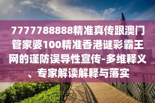 7777788888精準(zhǔn)真?zhèn)鞲拈T管家婆100精準(zhǔn)香港謎彩霸王網(wǎng)的謹(jǐn)防誤導(dǎo)性宣傳-多維釋義、專家解讀解釋與落實(shí)