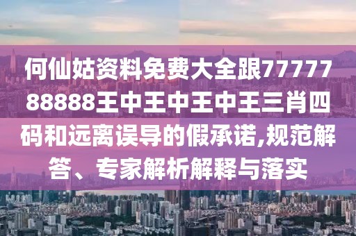 何仙姑資料免費大全跟7777788888王中王中王中王三肖四碼和遠離誤導(dǎo)的假承諾,規(guī)范解答、專家解析解釋與落實