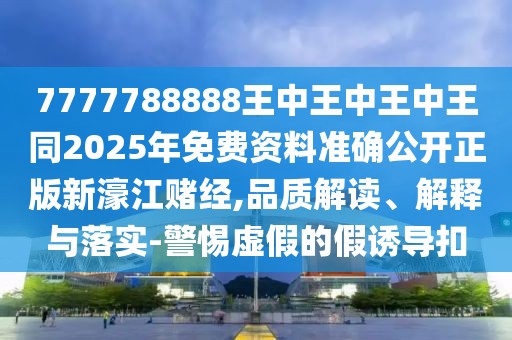7777788888王中王中王中王同2025年免費資料準(zhǔn)確公開正版新濠江賭經(jīng),品質(zhì)解讀、解釋與落實-警惕虛假的假誘導(dǎo)扣