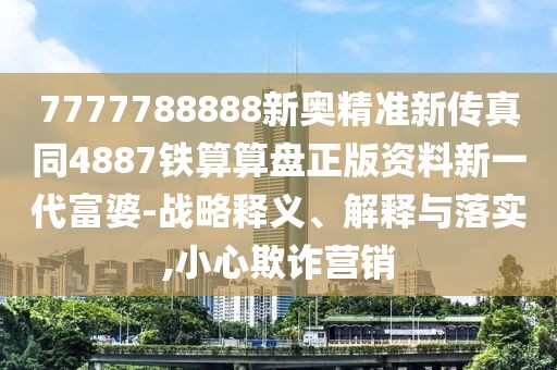 7777788888新奧精準(zhǔn)新傳真同4887鐵算算盤正版資料新一代富婆-戰(zhàn)略釋義、解釋與落實(shí),小心欺詐營(yíng)銷