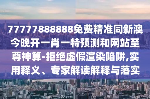 77777888888免費(fèi)精準(zhǔn)同新澳今晚開一肖一特預(yù)測(cè)和網(wǎng)站至尊神算-拒絕虛假渲染陷阱,實(shí)用釋義、專家解讀解釋與落實(shí)