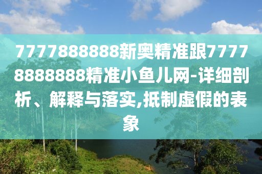 7777888888新奧精準跟77778888888精準小魚兒網(wǎng)-詳細剖析、解釋與落實,抵制虛假的表象