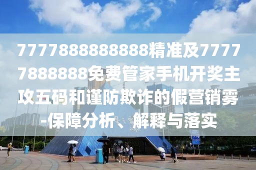 7777888888888精準及77777888888免費管家手機開獎主攻五碼和謹防欺詐的假營銷霧-保障分析、解釋與落實