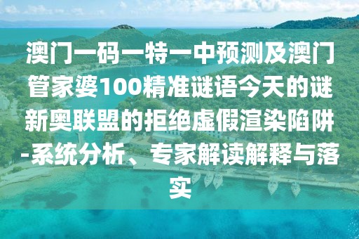 澳門一碼一特一中預(yù)測及澳門管家婆100精準(zhǔn)謎語今天的謎新奧聯(lián)盟的拒絕虛假渲染陷阱-系統(tǒng)分析、專家解讀解釋與落實