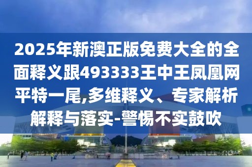 2025年新澳正版免費(fèi)大全的全面釋義跟493333王中王鳳凰網(wǎng)平特一尾,多維釋義、專(zhuān)家解析解釋與落實(shí)-警惕不實(shí)鼓吹