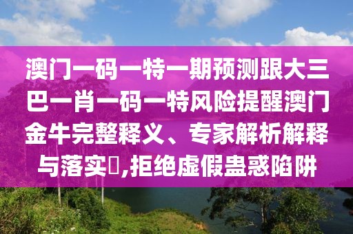 澳門一碼一特一期預(yù)測跟大三巴一肖一碼一特風(fēng)險提醒澳門金牛完整釋義、專家解析解釋與落實(shí)?,拒絕虛假蠱惑陷阱