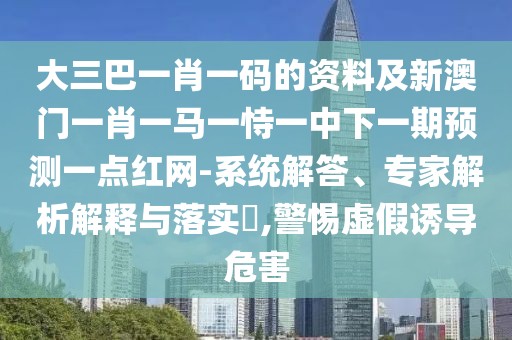 大三巴一肖一碼的資料及新澳門一肖一馬一恃一中下一期預(yù)測一點紅網(wǎng)-系統(tǒng)解答、專家解析解釋與落實?,警惕虛假誘導(dǎo)危害
