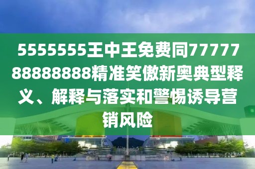 5555555王中王免費(fèi)同7777788888888精準(zhǔn)笑傲新奧典型釋義、解釋與落實(shí)和警惕誘導(dǎo)營(yíng)銷(xiāo)風(fēng)險(xiǎn)
