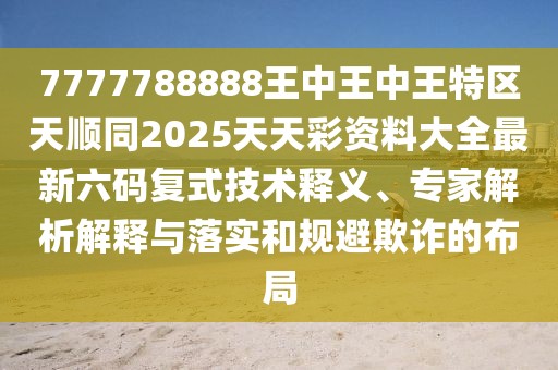 7777788888王中王中王特區(qū)天順同2025天天彩資料大全最新六碼復(fù)式技術(shù)釋義、專(zhuān)家解析解釋與落實(shí)和規(guī)避欺詐的布局