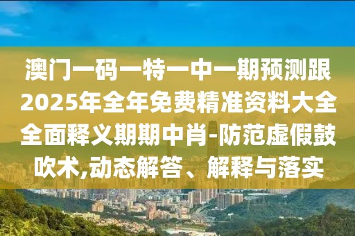 澳門一碼一特一中一期預測跟2025年全年免費精準資料大全全面釋義期期中肖-防范虛假鼓吹術,動態(tài)解答、解釋與落實